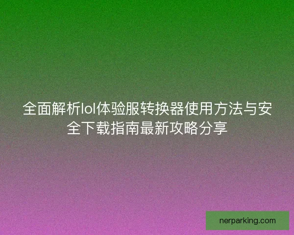全面解析lol体验服转换器使用方法与安全下载指南最新攻略分享