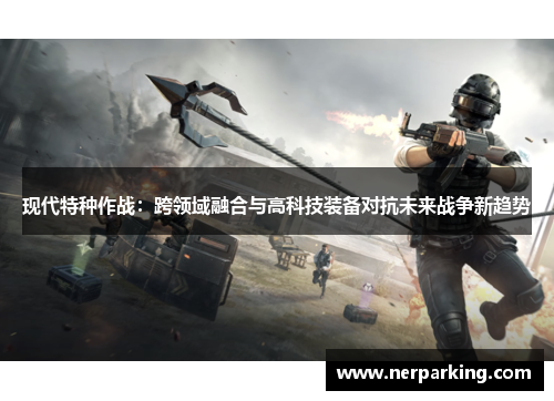 现代特种作战：跨领域融合与高科技装备对抗未来战争新趋势
