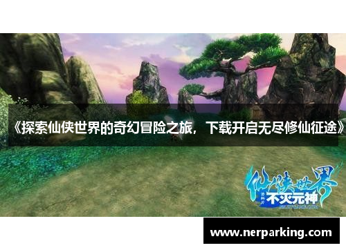 《探索仙侠世界的奇幻冒险之旅，下载开启无尽修仙征途》