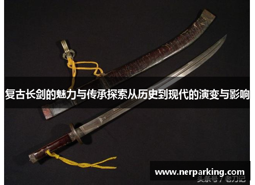 复古长剑的魅力与传承探索从历史到现代的演变与影响