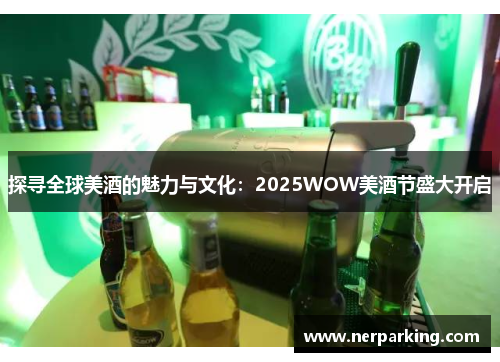 探寻全球美酒的魅力与文化：2025WOW美酒节盛大开启